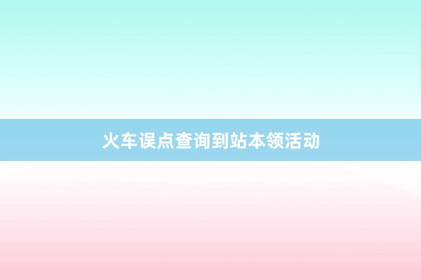 火车误点查询到站本领活动